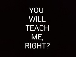 You will teach me, right