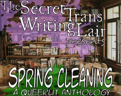 Secret Trans Writing Lair Presents: Spring Cleaning