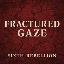 FRACTURED GAZE: SIXTH REBELLION